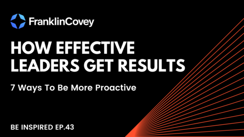 Franklin Covey - How Effective Leaders Get Results: 7 Ways To Be More Proactive